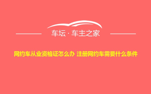 网约车从业资格证怎么办 注册网约车需要什么条件