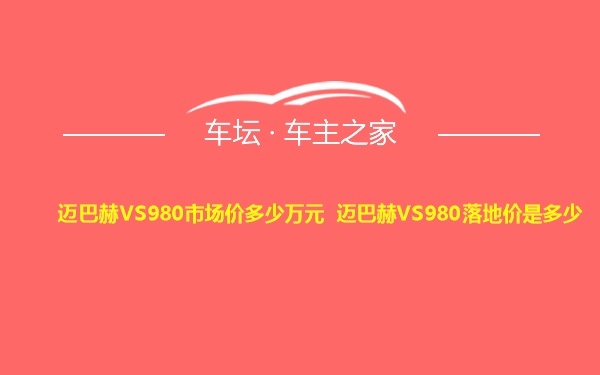 迈巴赫VS980市场价多少万元 迈巴赫VS980落地价是多少