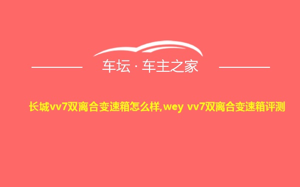 长城vv7双离合变速箱怎么样,wey vv7双离合变速箱评测