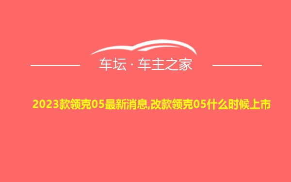 2023款领克05最新消息,改款领克05什么时候上市