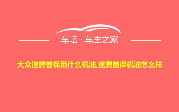 大众速腾首保用什么机油,速腾首保机油怎么样