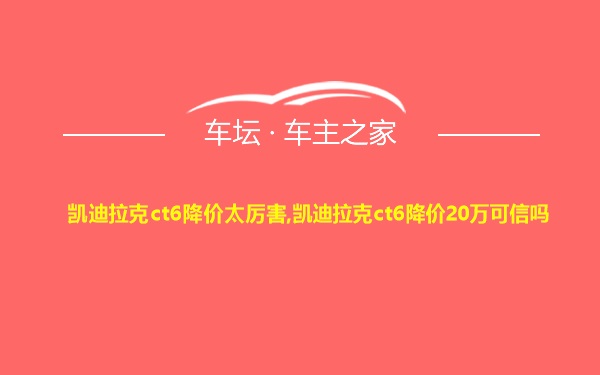 凯迪拉克ct6降价太厉害,凯迪拉克ct6降价20万可信吗