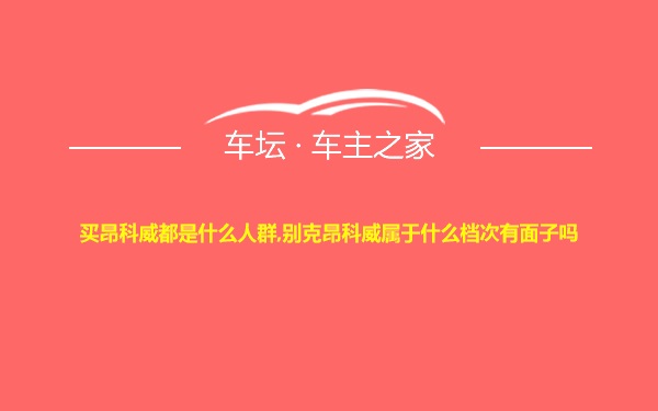 买昂科威都是什么人群,别克昂科威属于什么档次有面子吗