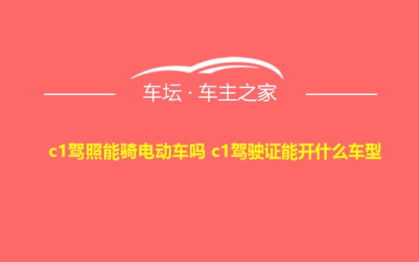c1驾照能骑电动车吗 c1驾驶证能开什么车型