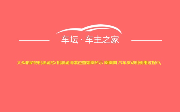 大众帕萨特机油滤芯/机油滤清器位置如图所示 图图图 汽车发动机使用过程中,