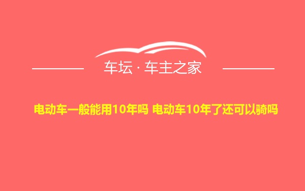 电动车一般能用10年吗 电动车10年了还可以骑吗