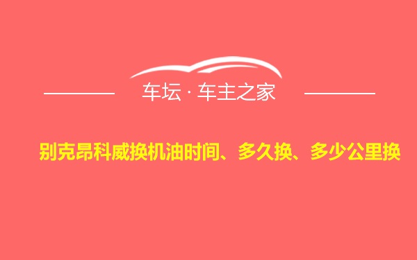 别克昂科威换机油时间、多久换、多少公里换