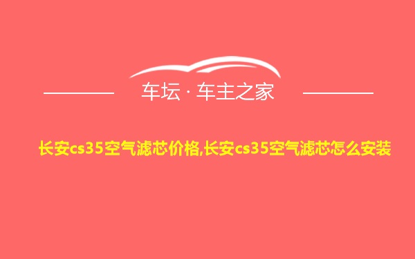 长安cs35空气滤芯价格,长安cs35空气滤芯怎么安装