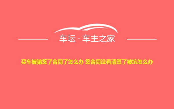 买车被骗签了合同了怎么办 签合同没看清签了被坑怎么办