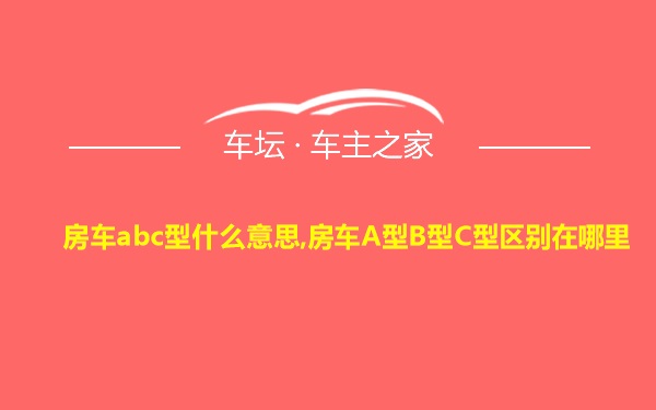 房车abc型什么意思,房车A型B型C型区别在哪里