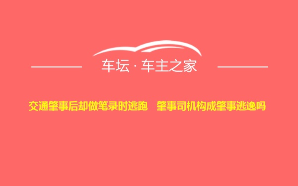 交通肇事后却做笔录时逃跑   肇事司机构成肇事逃逸吗