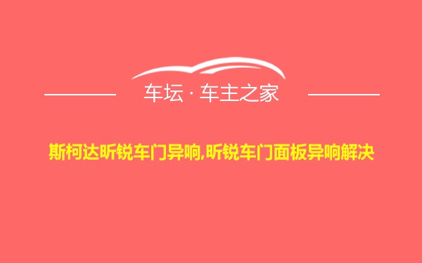 斯柯达昕锐车门异响,昕锐车门面板异响解决