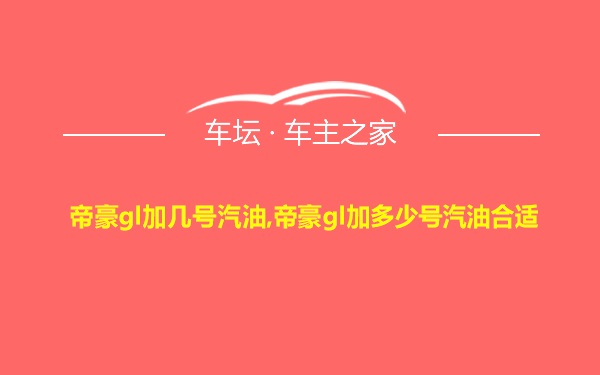 帝豪gl加几号汽油,帝豪gl加多少号汽油合适