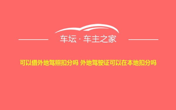 可以借外地驾照扣分吗 外地驾驶证可以在本地扣分吗