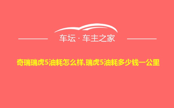 奇瑞瑞虎5油耗怎么样,瑞虎5油耗多少钱一公里