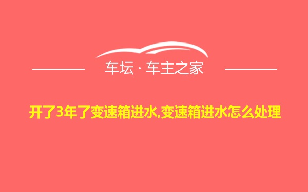 开了3年了变速箱进水,变速箱进水怎么处理