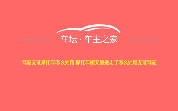 驾驶无证摩托车怎么处罚 摩托车被交警拖走了怎么处理无证驾驶