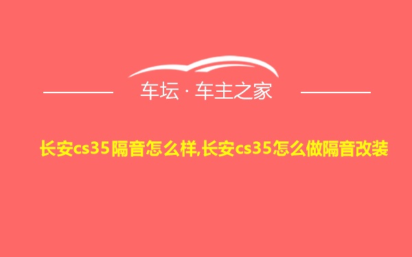 长安cs35隔音怎么样,长安cs35怎么做隔音改装