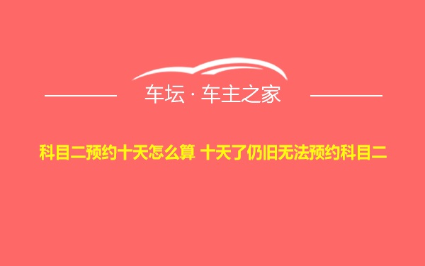 科目二预约十天怎么算 十天了仍旧无法预约科目二