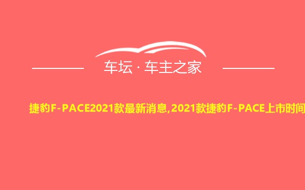 捷豹F-PACE2021款最新消息,2021款捷豹F-PACE上市时间