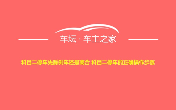 科目二停车先踩刹车还是离合 科目二停车的正确操作步骤