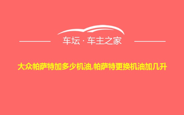 大众帕萨特加多少机油,帕萨特更换机油加几升