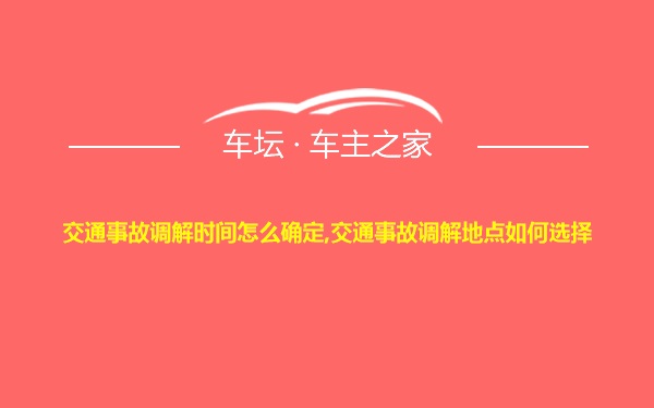 交通事故调解时间怎么确定,交通事故调解地点如何选择