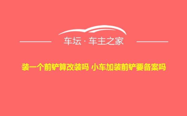 装一个前铲算改装吗 小车加装前铲要备案吗