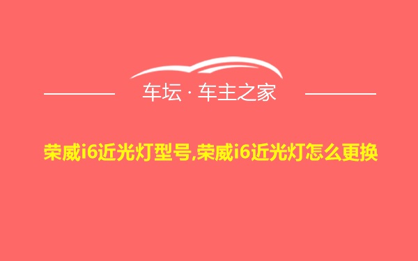 荣威i6近光灯型号,荣威i6近光灯怎么更换