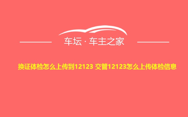 换证体检怎么上传到12123 交管12123怎么上传体检信息