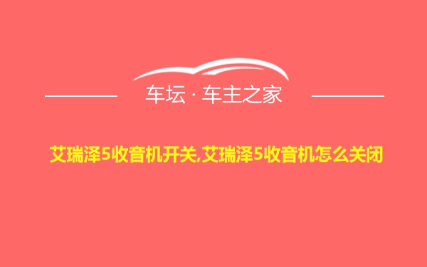 艾瑞泽5收音机开关,艾瑞泽5收音机怎么关闭