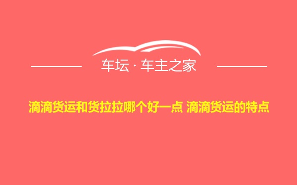 滴滴货运和货拉拉哪个好一点 滴滴货运的特点