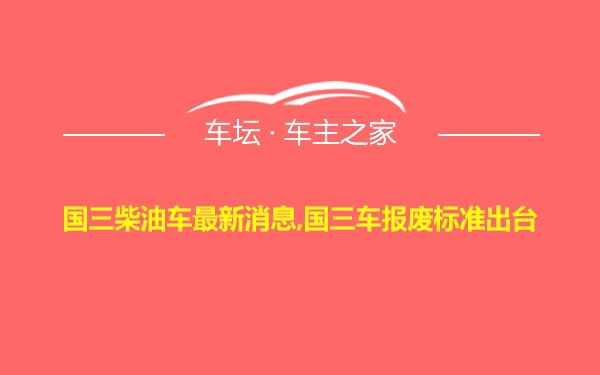 国三柴油车最新消息,国三车报废标准出台