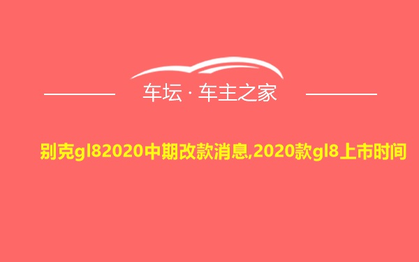 别克gl82020中期改款消息,2020款gl8上市时间