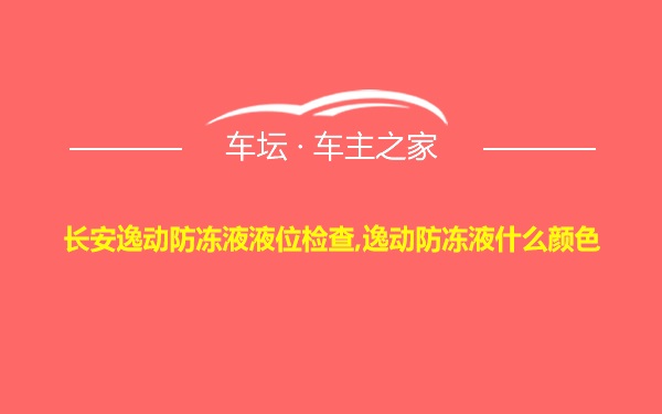 长安逸动防冻液液位检查,逸动防冻液什么颜色