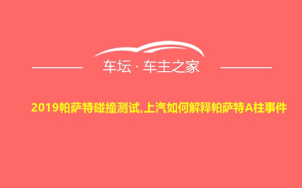 2019帕萨特碰撞测试,上汽如何解释帕萨特A柱事件