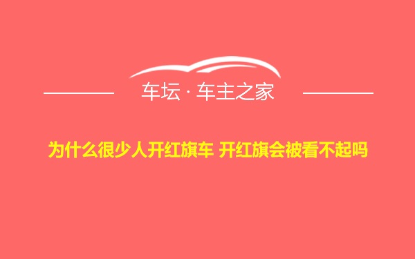 为什么很少人开红旗车 开红旗会被看不起吗