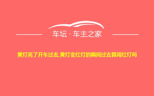 黄灯亮了开车过去,黄灯变红灯的瞬间过去算闯红灯吗