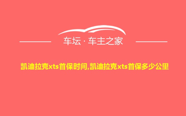 凯迪拉克xts首保时间,凯迪拉克xts首保多少公里