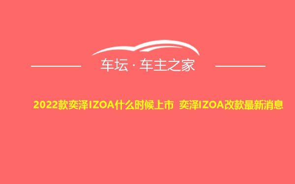 2022款奕泽IZOA什么时候上市 奕泽IZOA改款最新消息