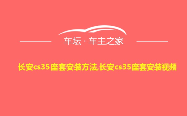 长安cs35座套安装方法,长安cs35座套安装视频