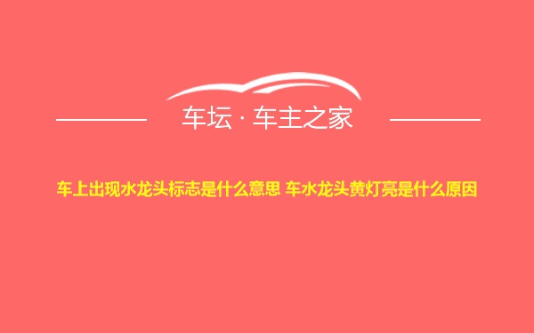 车上出现水龙头标志是什么意思 车水龙头黄灯亮是什么原因