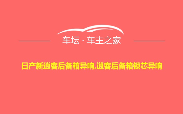 日产新逍客后备箱异响,逍客后备箱锁芯异响