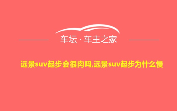 远景suv起步会很肉吗,远景suv起步为什么慢