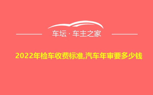 2022年检车收费标准,汽车年审要多少钱