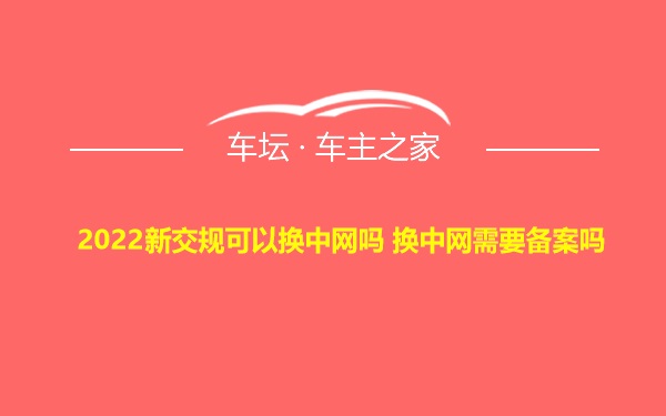 2022新交规可以换中网吗 换中网需要备案吗