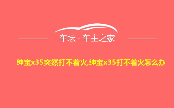 绅宝x35突然打不着火,绅宝x35打不着火怎么办