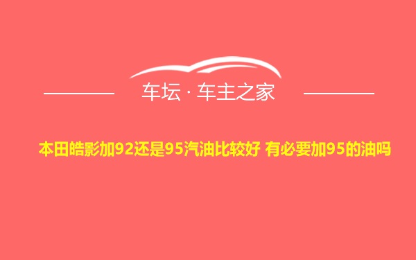 本田皓影加92还是95汽油比较好 有必要加95的油吗