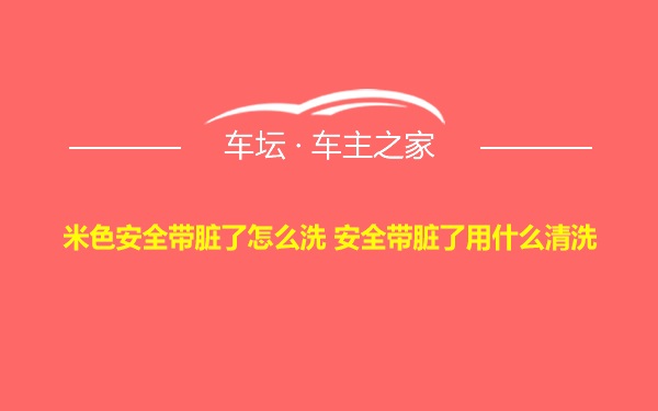 米色安全带脏了怎么洗 安全带脏了用什么清洗