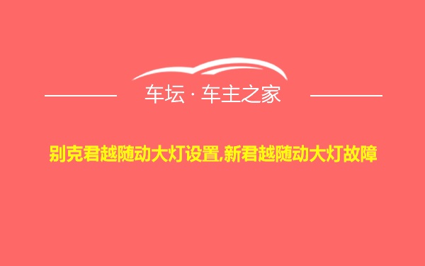 别克君越随动大灯设置,新君越随动大灯故障